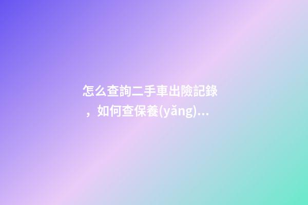 怎么查詢二手車出險記錄，如何查保養(yǎng)記錄和維修記錄